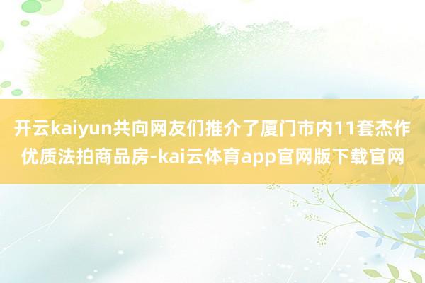开云kaiyun共向网友们推介了厦门市内11套杰作优质法拍商品房-kai云体育app官网版下载官网