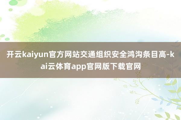 开云kaiyun官方网站交通组织安全鸿沟条目高-kai云体育app官网版下载官网
