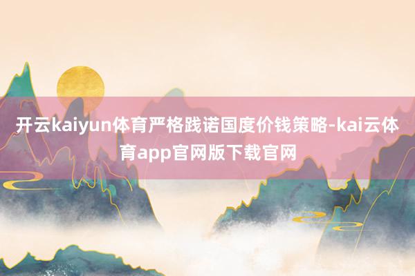 开云kaiyun体育严格践诺国度价钱策略-kai云体育app官网版下载官网