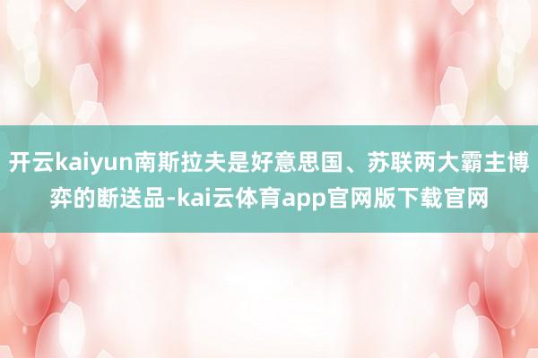 开云kaiyun南斯拉夫是好意思国、苏联两大霸主博弈的断送品-kai云体育app官网版下载官网