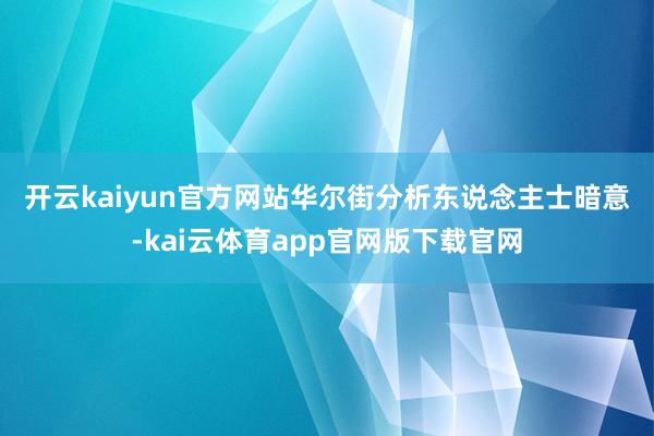 开云kaiyun官方网站　　华尔街分析东说念主士暗意-kai云体育app官网版下载官网