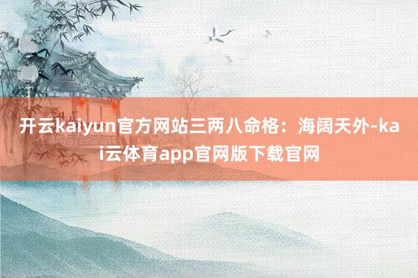 开云kaiyun官方网站三两八命格：海阔天外-kai云体育app官网版下载官网