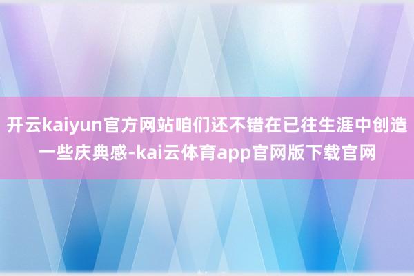 开云kaiyun官方网站咱们还不错在已往生涯中创造一些庆典感-kai云体育app官网版下载官网
