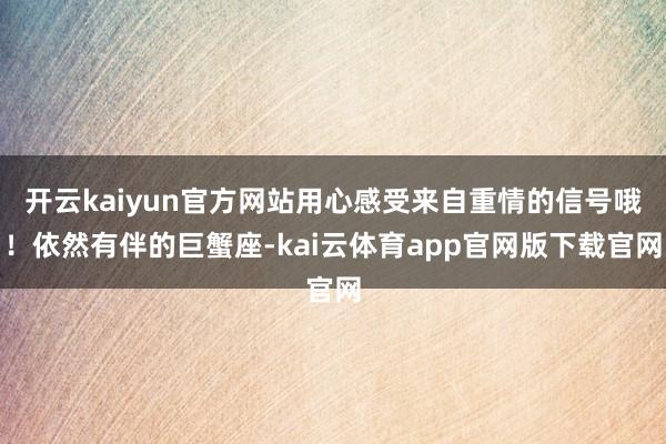 开云kaiyun官方网站用心感受来自重情的信号哦！依然有伴的巨蟹座-kai云体育app官网版下载官网