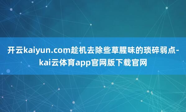 开云kaiyun.com趁机去除些草腥味的琐碎弱点-kai云体育app官网版下载官网