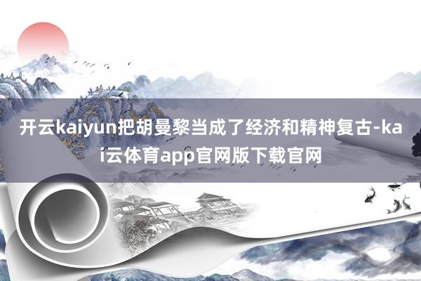 开云kaiyun把胡曼黎当成了经济和精神复古-kai云体育app官网版下载官网