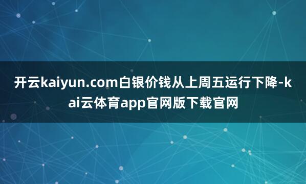 开云kaiyun.com白银价钱从上周五运行下降-kai云体育app官网版下载官网