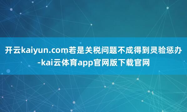 开云kaiyun.com若是关税问题不成得到灵验惩办-kai云体育app官网版下载官网