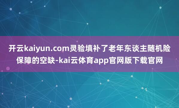 开云kaiyun.com灵验填补了老年东谈主随机险保障的空缺-kai云体育app官网版下载官网