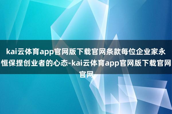 kai云体育app官网版下载官网条款每位企业家永恒保捏创业者的心态-kai云体育app官网版下载官网