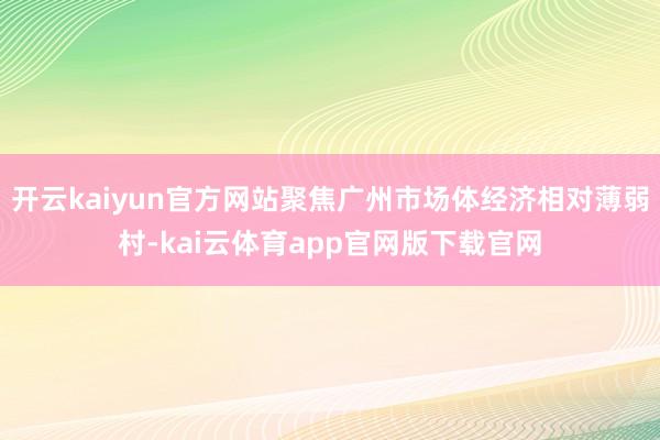 开云kaiyun官方网站聚焦广州市场体经济相对薄弱村-kai云体育app官网版下载官网