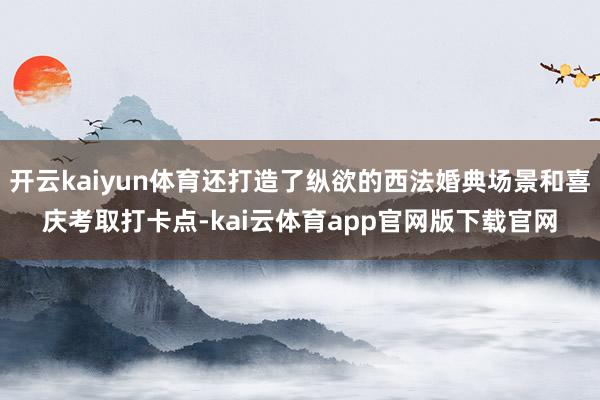 开云kaiyun体育还打造了纵欲的西法婚典场景和喜庆考取打卡点-kai云体育app官网版下载官网