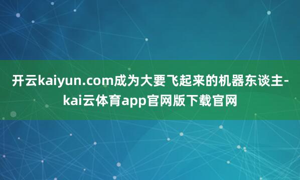 开云kaiyun.com成为大要飞起来的机器东谈主-kai云体育app官网版下载官网