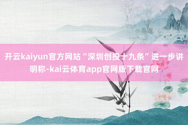 开云kaiyun官方网站“深圳创投十九条”进一步讲明称-kai云体育app官网版下载官网