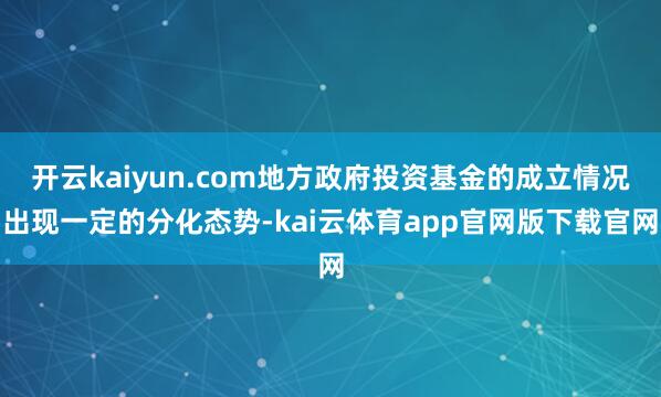 开云kaiyun.com地方政府投资基金的成立情况出现一定的分化态势-kai云体育app官网版下载官网