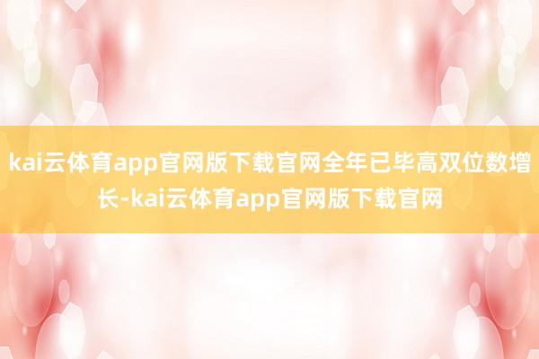 kai云体育app官网版下载官网全年已毕高双位数增长-kai云体育app官网版下载官网