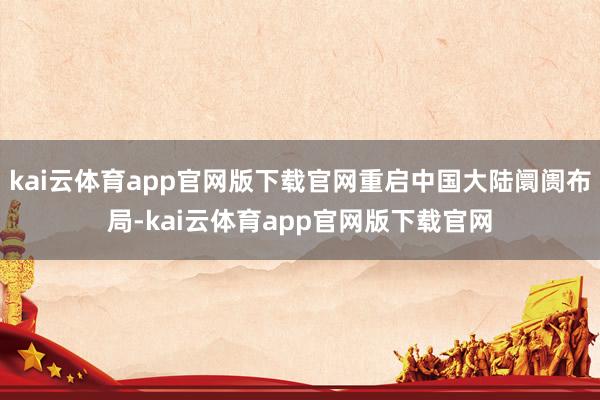 kai云体育app官网版下载官网重启中国大陆阛阓布局-kai云体育app官网版下载官网