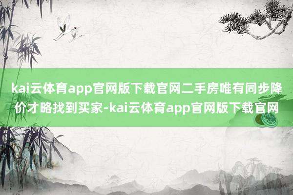kai云体育app官网版下载官网二手房唯有同步降价才略找到买家-kai云体育app官网版下载官网
