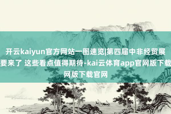 开云kaiyun官方网站一图速览|第四届中非经贸展览会要来了 这些看点值得期待-kai云体育app官网版下载官网