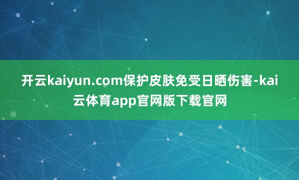 开云kaiyun.com保护皮肤免受日晒伤害-kai云体育app官网版下载官网