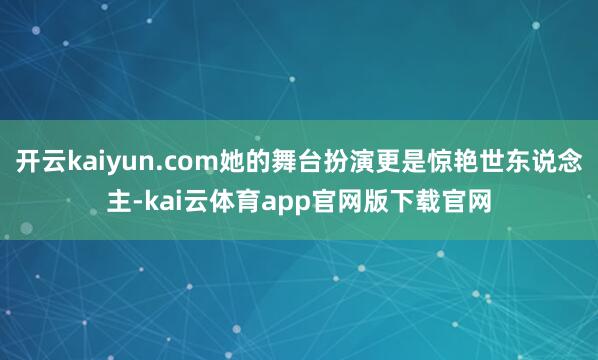 开云kaiyun.com她的舞台扮演更是惊艳世东说念主-kai云体育app官网版下载官网