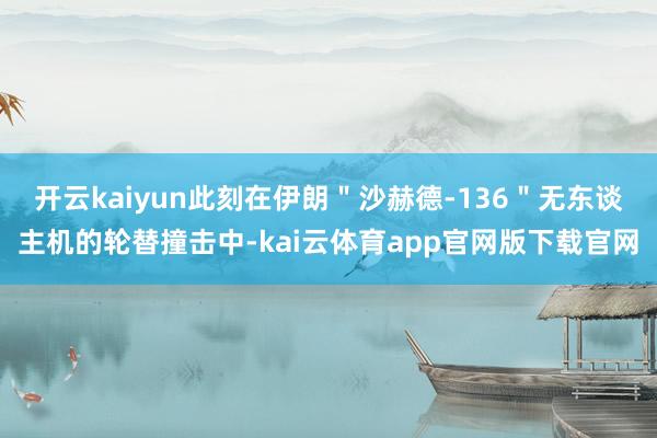开云kaiyun此刻在伊朗＂沙赫德-136＂无东谈主机的轮替撞击中-kai云体育app官网版下载官网
