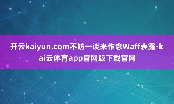 开云kaiyun.com不妨一谈来作念Waff表露-kai云体育app官网版下载官网