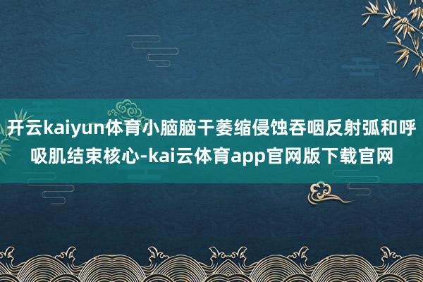 开云kaiyun体育小脑脑干萎缩侵蚀吞咽反射弧和呼吸肌结束核心-kai云体育app官网版下载官网