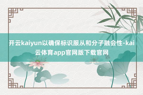 开云kaiyun以确保标识服从和分子融会性-kai云体育app官网版下载官网