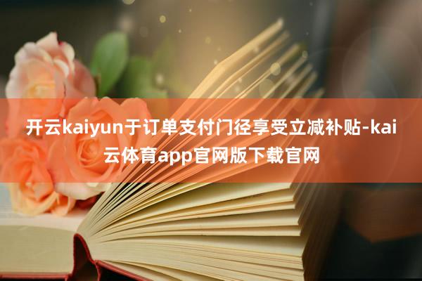 开云kaiyun于订单支付门径享受立减补贴-kai云体育app官网版下载官网