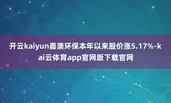 开云kaiyun嘉澳环保本年以来股价涨5.17%-kai云体育app官网版下载官网