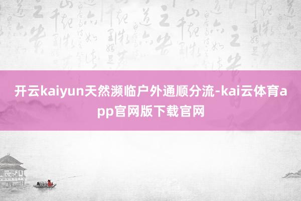 开云kaiyun天然濒临户外通顺分流-kai云体育app官网版下载官网