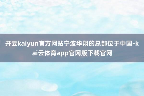 开云kaiyun官方网站宁波华翔的总部位于中国-kai云体育app官网版下载官网
