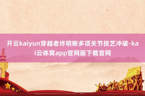 开云kaiyun穿越者终明晰多项关节技艺冲破-kai云体育app官网版下载官网