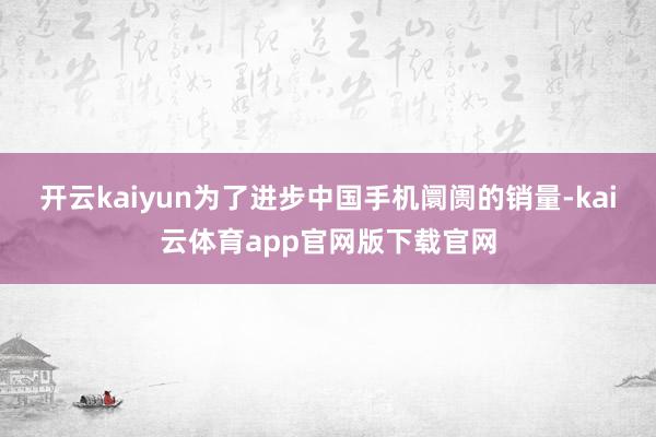 开云kaiyun为了进步中国手机阛阓的销量-kai云体育app官网版下载官网