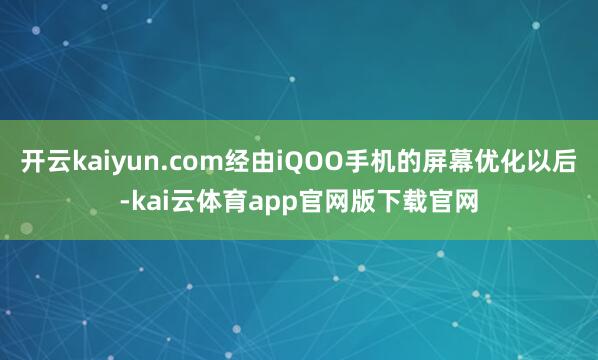 开云kaiyun.com经由iQOO手机的屏幕优化以后-kai云体育app官网版下载官网