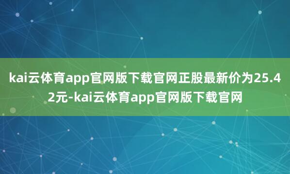kai云体育app官网版下载官网正股最新价为25.42元-kai云体育app官网版下载官网