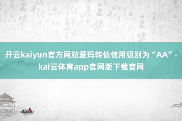 开云kaiyun官方网站爱玛转债信用级别为“AA”-kai云体育app官网版下载官网