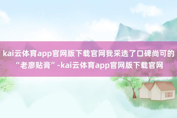 kai云体育app官网版下载官网我采选了口碑尚可的“老廖贴膏”-kai云体育app官网版下载官网