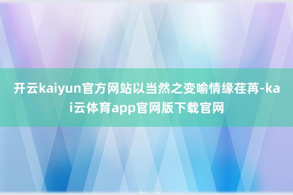 开云kaiyun官方网站以当然之变喻情缘荏苒-kai云体育app官网版下载官网