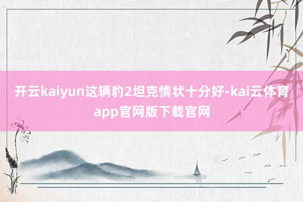 开云kaiyun这辆豹2坦克情状十分好-kai云体育app官网版下载官网