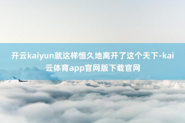 开云kaiyun就这样恒久地离开了这个天下-kai云体育app官网版下载官网