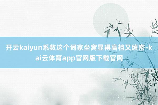 开云kaiyun系数这个词家坐窝显得高档又缜密-kai云体育app官网版下载官网