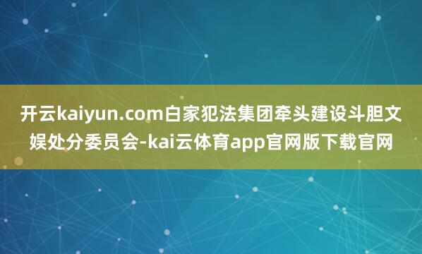 开云kaiyun.com白家犯法集团牵头建设斗胆文娱处分委员会-kai云体育app官网版下载官网