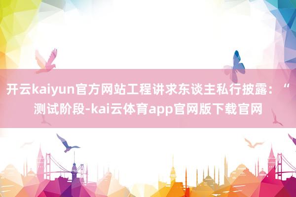 开云kaiyun官方网站工程讲求东谈主私行披露：“测试阶段-kai云体育app官网版下载官网