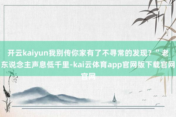 开云kaiyun我别传你家有了不寻常的发现？”老东说念主声息低千里-kai云体育app官网版下载官网