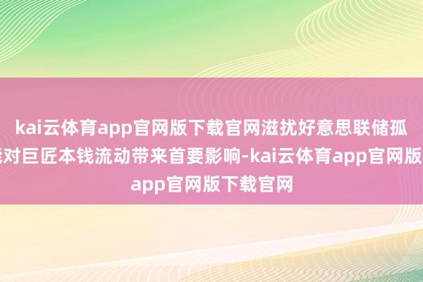 kai云体育app官网版下载官网滋扰好意思联储孤立性可能对巨匠本钱流动带来首要影响-kai云体育app官网版下载官网