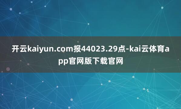 开云kaiyun.com报44023.29点-kai云体育app官网版下载官网