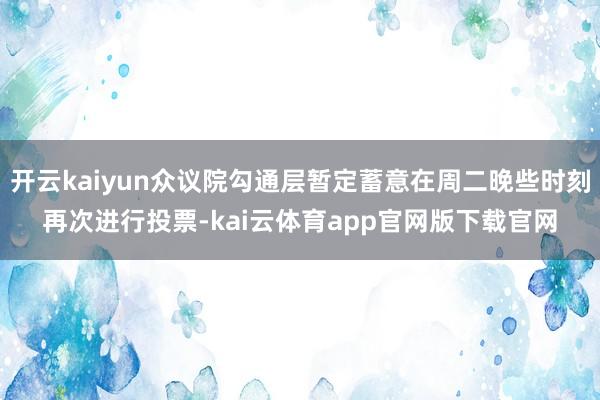 开云kaiyun众议院勾通层暂定蓄意在周二晚些时刻再次进行投票-kai云体育app官网版下载官网
