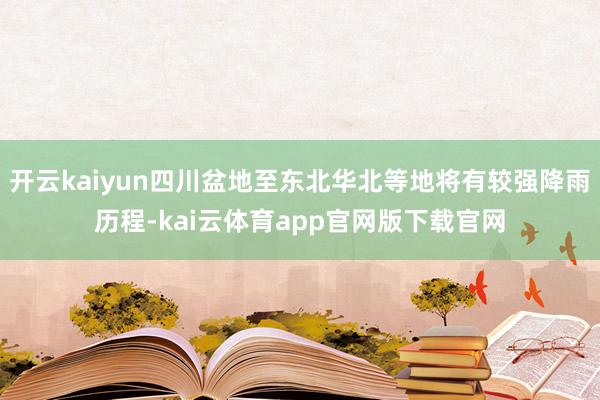 开云kaiyun四川盆地至东北华北等地将有较强降雨历程-kai云体育app官网版下载官网